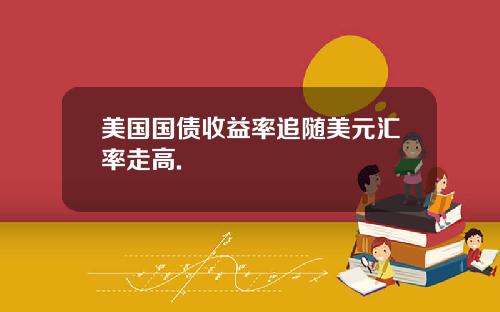 美国国债收益率追随美元汇率走高.