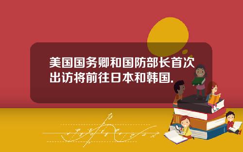 美国国务卿和国防部长首次出访将前往日本和韩国.