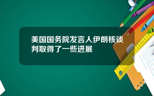 美国国务院发言人伊朗核谈判取得了一些进展