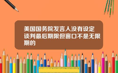 美国国务院发言人没有设定谈判最后期限但窗口不是无限期的