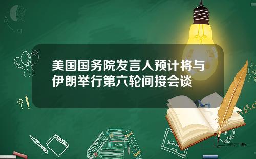 美国国务院发言人预计将与伊朗举行第六轮间接会谈