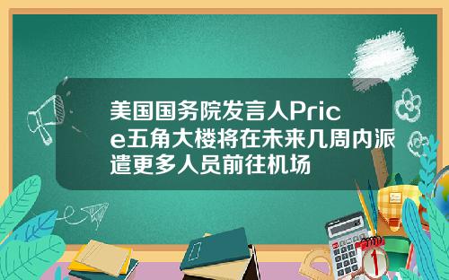 美国国务院发言人Price五角大楼将在未来几周内派遣更多人员前往机场