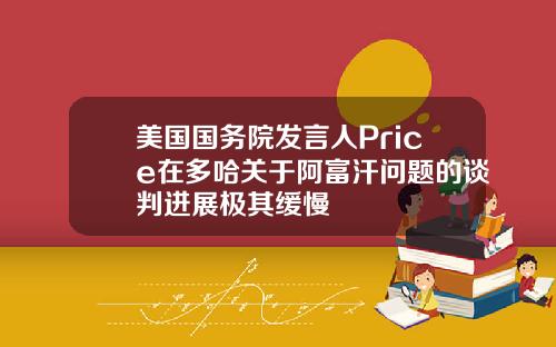 美国国务院发言人Price在多哈关于阿富汗问题的谈判进展极其缓慢