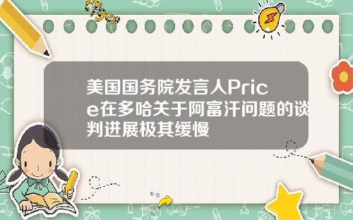 美国国务院发言人Price在多哈关于阿富汗问题的谈判进展极其缓慢
