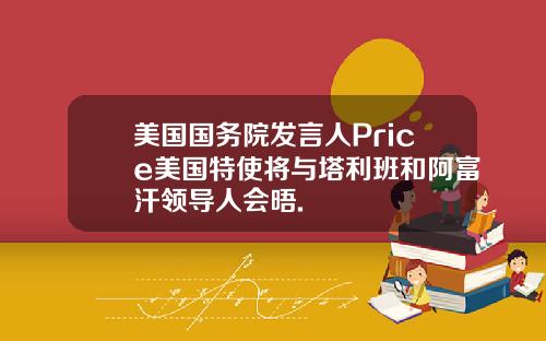 美国国务院发言人Price美国特使将与塔利班和阿富汗领导人会晤.