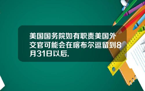 美国国务院如有职责美国外交官可能会在喀布尔逗留到8月31日以后.