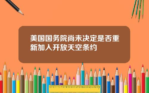 美国国务院尚未决定是否重新加入开放天空条约