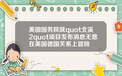 美国国务院就quot北溪2quot项目发布消息无意在美国德国关系上冒险
