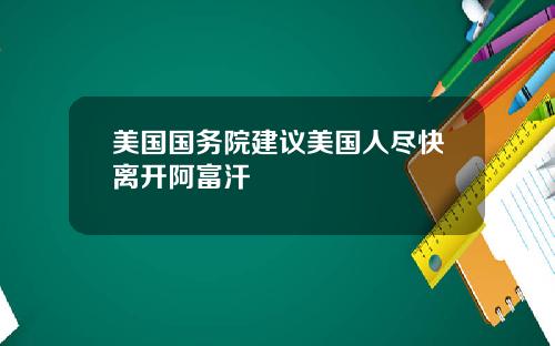 美国国务院建议美国人尽快离开阿富汗