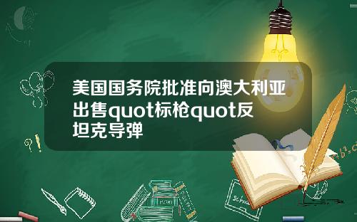 美国国务院批准向澳大利亚出售quot标枪quot反坦克导弹