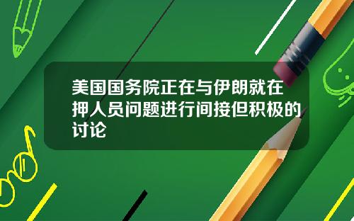 美国国务院正在与伊朗就在押人员问题进行间接但积极的讨论