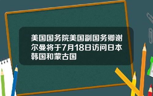 美国国务院美国副国务卿谢尔曼将于7月18日访问日本韩国和蒙古国