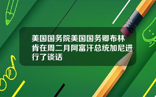 美国国务院美国国务卿布林肯在周二月阿富汗总统加尼进行了谈话