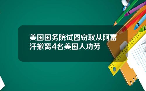 美国国务院试图窃取从阿富汗撤离4名美国人功劳