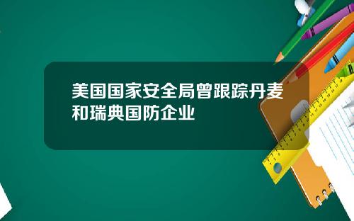 美国国家安全局曾跟踪丹麦和瑞典国防企业