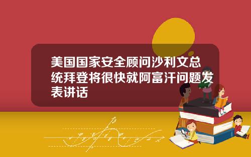美国国家安全顾问沙利文总统拜登将很快就阿富汗问题发表讲话