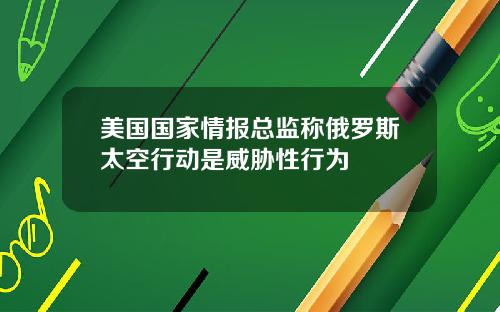 美国国家情报总监称俄罗斯太空行动是威胁性行为