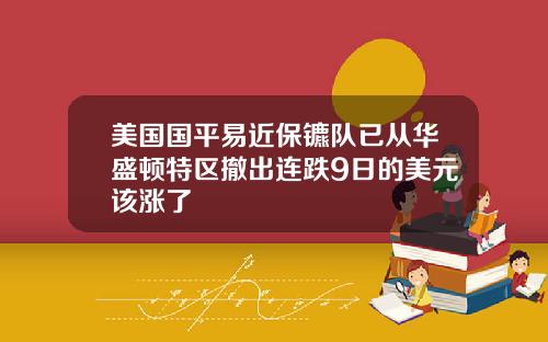美国国平易近保镳队已从华盛顿特区撤出连跌9日的美元该涨了