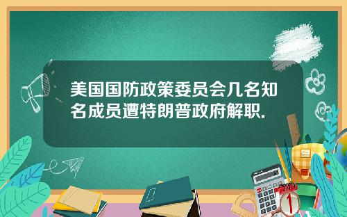 美国国防政策委员会几名知名成员遭特朗普政府解职.
