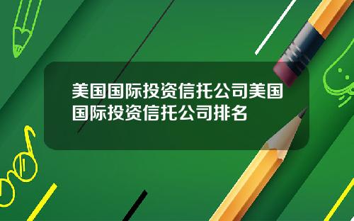 美国国际投资信托公司美国国际投资信托公司排名