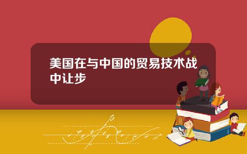 美国在与中国的贸易技术战中让步