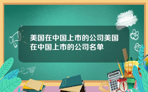 美国在中国上市的公司美国在中国上市的公司名单
