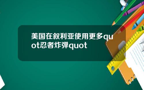 美国在叙利亚使用更多quot忍者炸弹quot