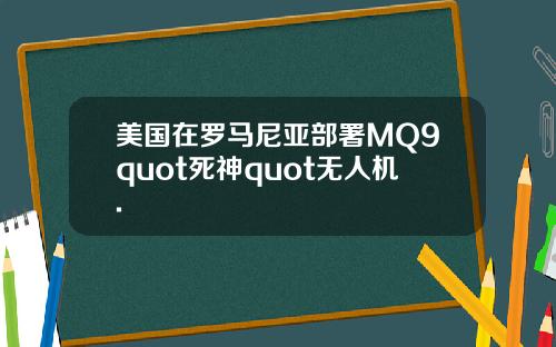 美国在罗马尼亚部署MQ9quot死神quot无人机.