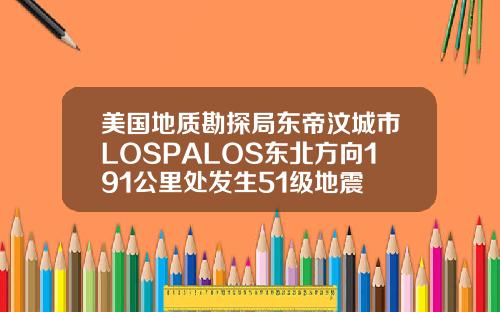 美国地质勘探局东帝汶城市LOSPALOS东北方向191公里处发生51级地震