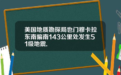 美国地质勘探局也门穆卡拉东南偏南143公里处发生51级地震.