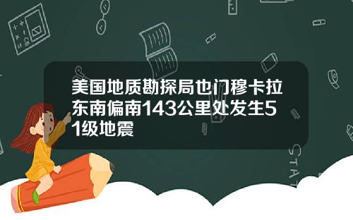 美国地质勘探局也门穆卡拉东南偏南143公里处发生51级地震
