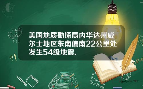 美国地质勘探局内华达州威尔士地区东南偏南22公里处发生54级地震.