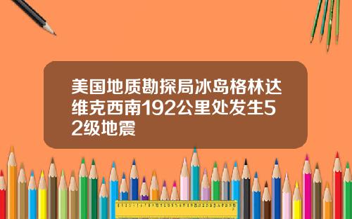 美国地质勘探局冰岛格林达维克西南192公里处发生52级地震