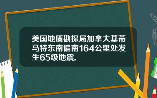 美国地质勘探局加拿大基蒂马特东南偏南164公里处发生65级地震.