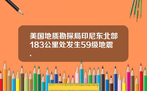 美国地质勘探局印尼东北部183公里处发生59级地震.