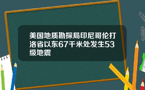 美国地质勘探局印尼哥伦打洛省以东67千米处发生53级地震