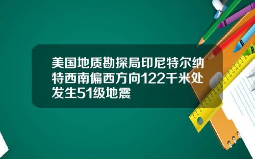 美国地质勘探局印尼特尔纳特西南偏西方向122千米处发生51级地震