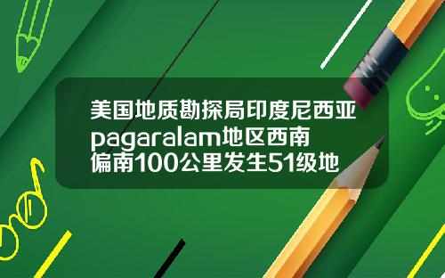 美国地质勘探局印度尼西亚pagaralam地区西南偏南100公里发生51级地震