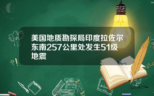 美国地质勘探局印度拉佐尔东南257公里处发生51级地震