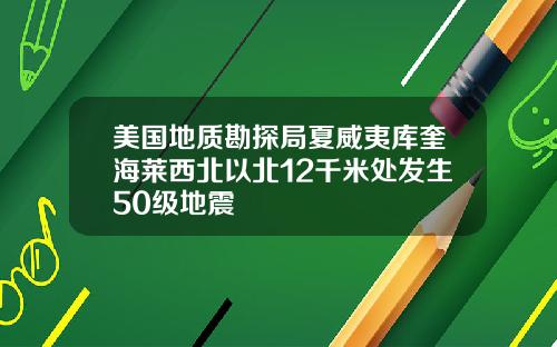 美国地质勘探局夏威夷库奎海莱西北以北12千米处发生50级地震