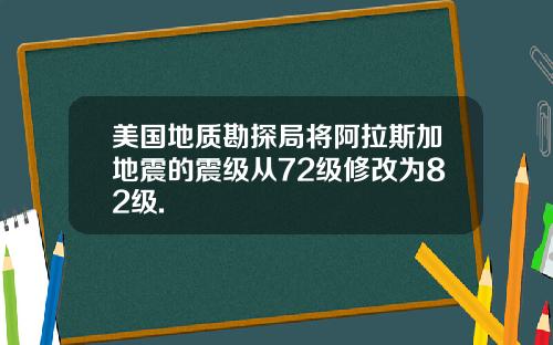 美国地质勘探局将阿拉斯加地震的震级从72级修改为82级.