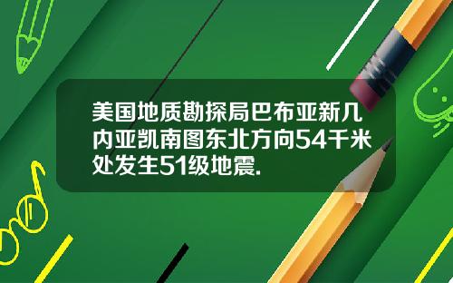 美国地质勘探局巴布亚新几内亚凯南图东北方向54千米处发生51级地震.