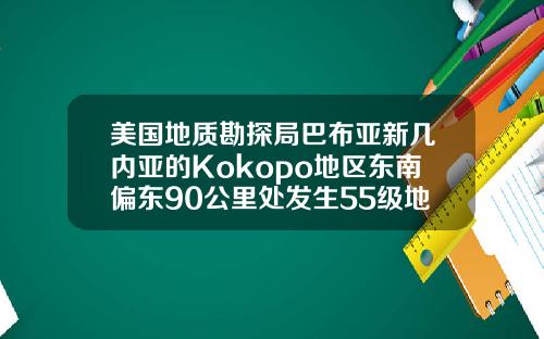 美国地质勘探局巴布亚新几内亚的Kokopo地区东南偏东90公里处发生55级地震