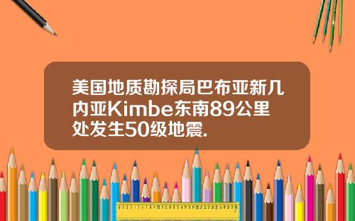 美国地质勘探局巴布亚新几内亚Kimbe东南89公里处发生50级地震.
