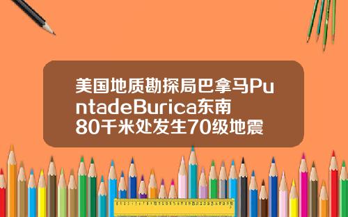 美国地质勘探局巴拿马PuntadeBurica东南80千米处发生70级地震