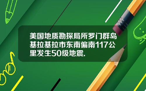 美国地质勘探局所罗门群岛基拉基拉市东南偏南117公里发生50级地震.