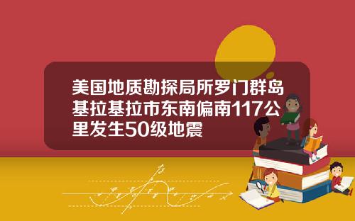 美国地质勘探局所罗门群岛基拉基拉市东南偏南117公里发生50级地震