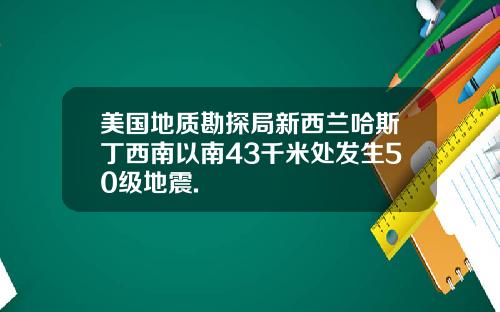 美国地质勘探局新西兰哈斯丁西南以南43千米处发生50级地震.
