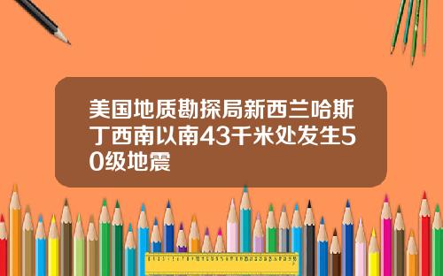 美国地质勘探局新西兰哈斯丁西南以南43千米处发生50级地震
