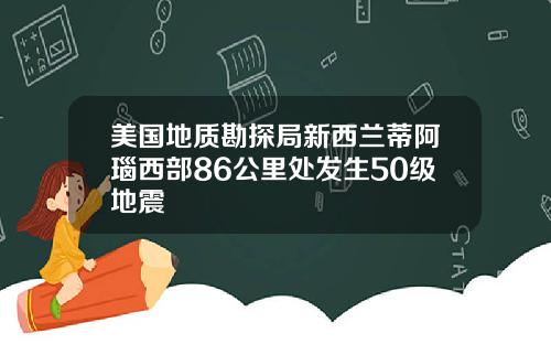 美国地质勘探局新西兰蒂阿瑙西部86公里处发生50级地震